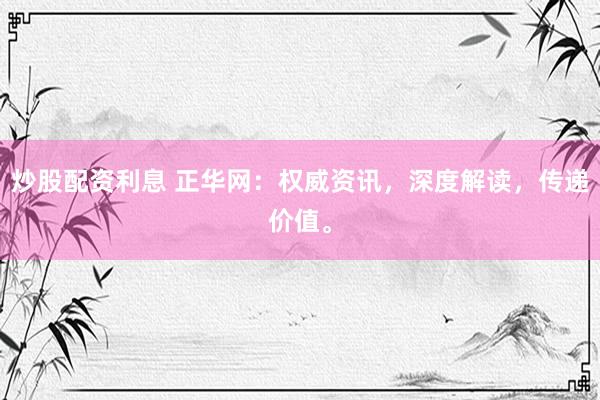 炒股配资利息 正华网：权威资讯，深度解读，传递价值。