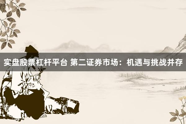 实盘股票杠杆平台 第二证券市场：机遇与挑战并存