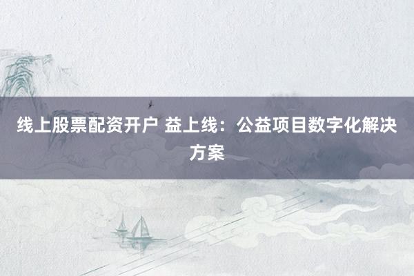 线上股票配资开户 益上线：公益项目数字化解决方案