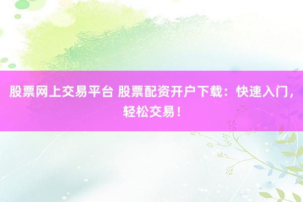 股票网上交易平台 股票配资开户下载：快速入门，轻松交易！