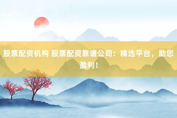 股票配资机构 股票配资靠谱公司：精选平台，助您盈利！
