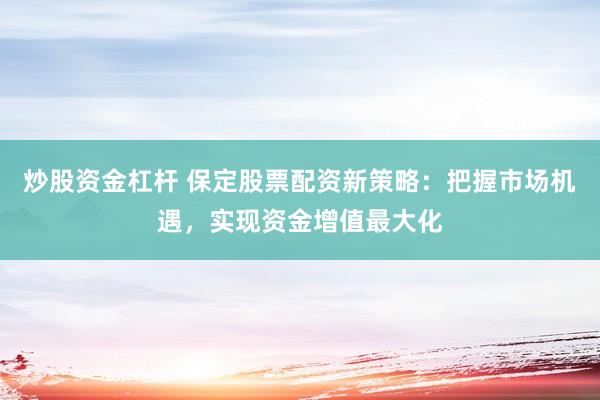 炒股资金杠杆 保定股票配资新策略：把握市场机遇，实现资金增值最大化