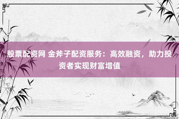 股票配资网 金斧子配资服务：高效融资，助力投资者实现财富增值