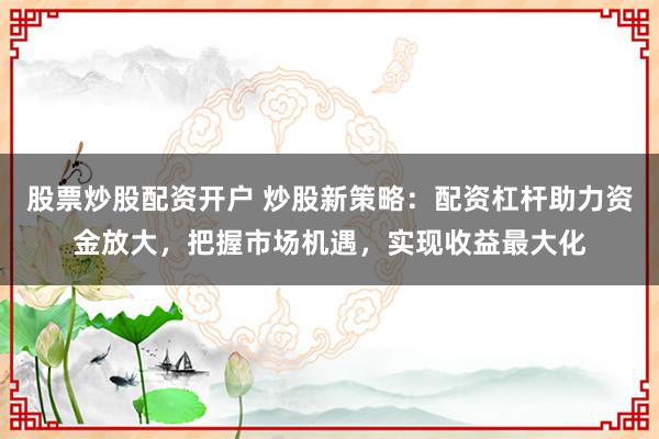 股票炒股配资开户 炒股新策略：配资杠杆助力资金放大，把握市场机遇，实现收益最大化
