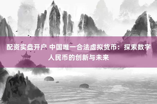 配资实盘开户 中国唯一合法虚拟货币：探索数字人民币的创新与未来