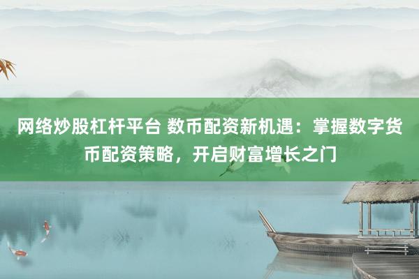 网络炒股杠杆平台 数币配资新机遇：掌握数字货币配资策略，开启财富增长之门