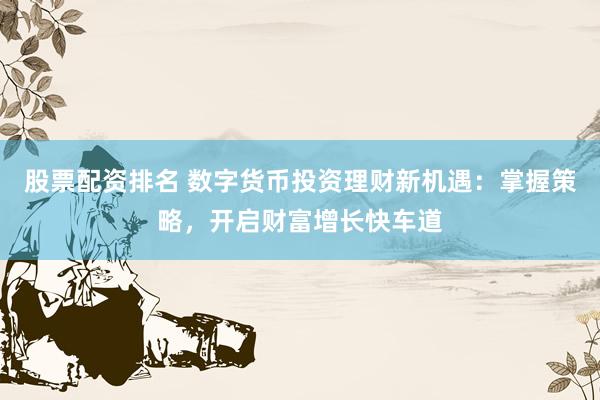 股票配资排名 数字货币投资理财新机遇：掌握策略，开启财富增长快车道