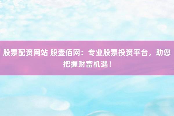股票配资网站 股壹佰网：专业股票投资平台，助您把握财富机遇！