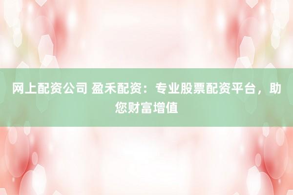 网上配资公司 盈禾配资：专业股票配资平台，助您财富增值
