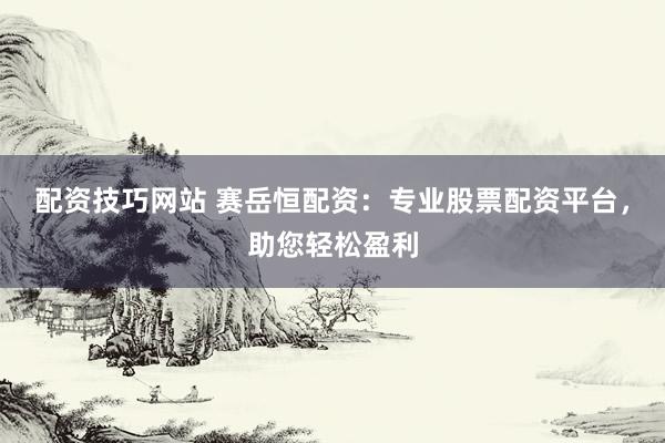 配资技巧网站 赛岳恒配资：专业股票配资平台，助您轻松盈利