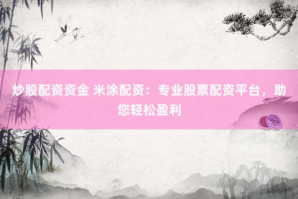 炒股配资资金 米涂配资：专业股票配资平台，助您轻松盈利