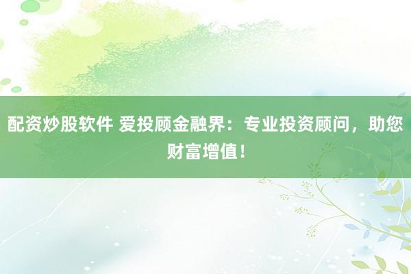 配资炒股软件 爱投顾金融界：专业投资顾问，助您财富增值！