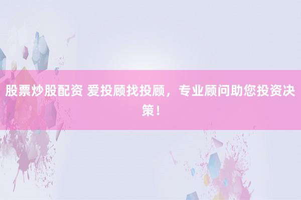 股票炒股配资 爱投顾找投顾，专业顾问助您投资决策！