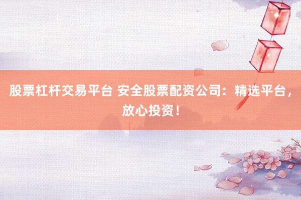 股票杠杆交易平台 安全股票配资公司：精选平台，放心投资！