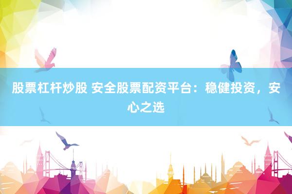 股票杠杆炒股 安全股票配资平台：稳健投资，安心之选