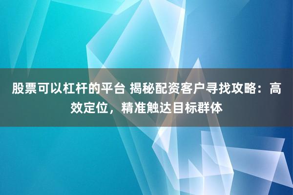 股票可以杠杆的平台 揭秘配资客户寻找攻略：高效定位，精准触达目标群体