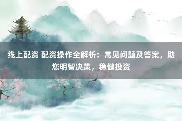 线上配资 配资操作全解析：常见问题及答案，助您明智决策，稳健投资