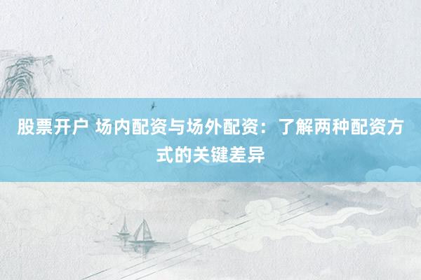 股票开户 场内配资与场外配资：了解两种配资方式的关键差异