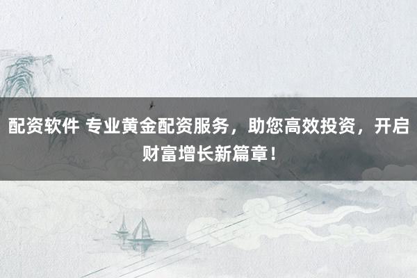 配资软件 专业黄金配资服务，助您高效投资，开启财富增长新篇章！