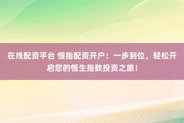 在线配资平台 恒指配资开户：一步到位，轻松开启您的恒生指数投资之旅！
