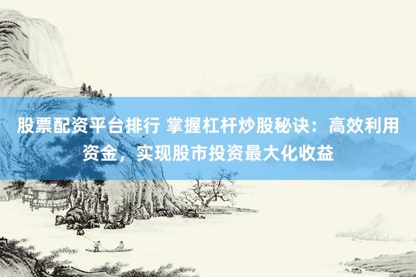 股票配资平台排行 掌握杠杆炒股秘诀：高效利用资金，实现股市投资最大化收益