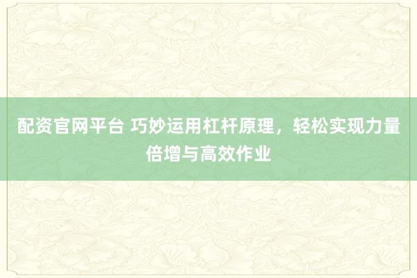 配资官网平台 巧妙运用杠杆原理，轻松实现力量倍增与高效作业