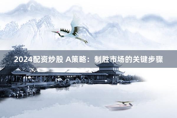 2024配资炒股 A策略：制胜市场的关键步骤