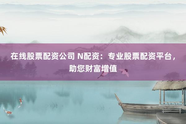 在线股票配资公司 N配资：专业股票配资平台，助您财富增值