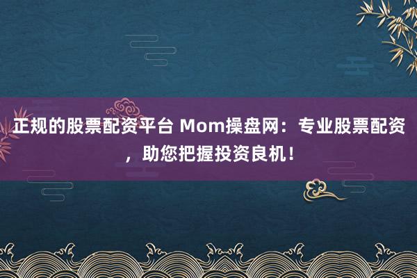 正规的股票配资平台 Mom操盘网：专业股票配资，助您把握投资良机！