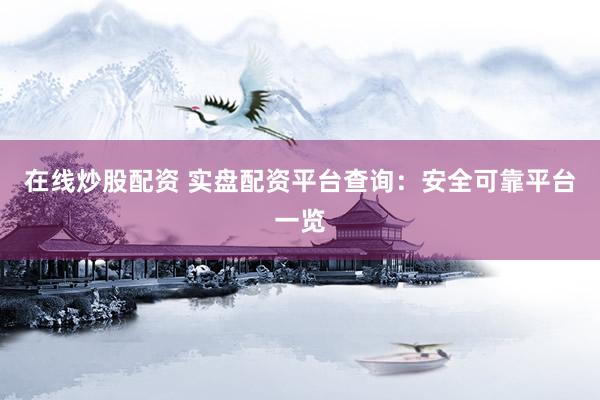 在线炒股配资 实盘配资平台查询：安全可靠平台一览