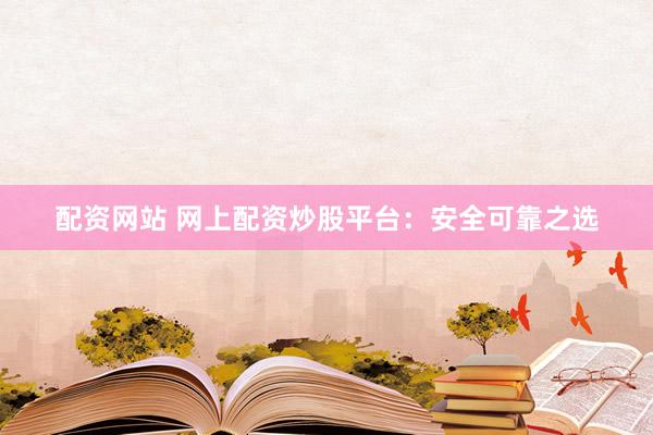 配资网站 网上配资炒股平台：安全可靠之选
