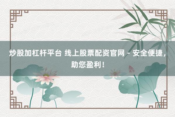炒股加杠杆平台 线上股票配资官网 - 安全便捷，助您盈利！