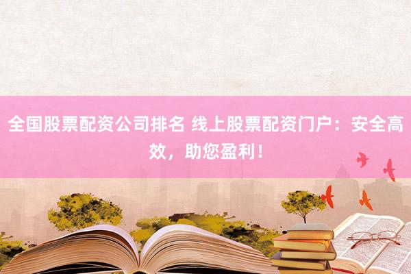 全国股票配资公司排名 线上股票配资门户：安全高效，助您盈利！