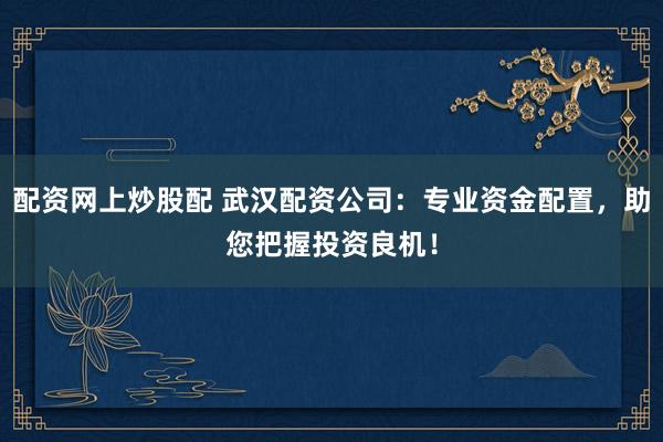配资网上炒股配 武汉配资公司：专业资金配置，助您把握投资良机！
