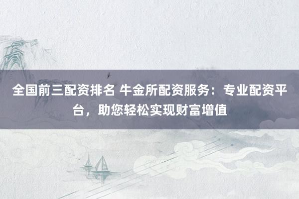 全国前三配资排名 牛金所配资服务：专业配资平台，助您轻松实现财富增值