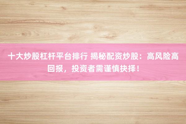 十大炒股杠杆平台排行 揭秘配资炒股：高风险高回报，投资者需谨慎抉择！