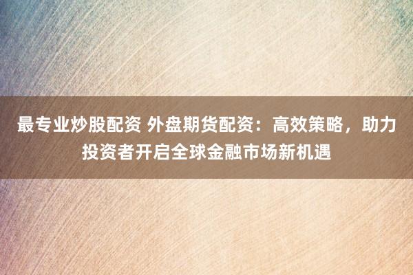 最专业炒股配资 外盘期货配资：高效策略，助力投资者开启全球金融市场新机遇