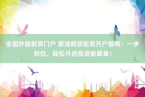 全国炒股配资门户 原油期货配资开户指南：一步到位，轻松开启投资新篇章！