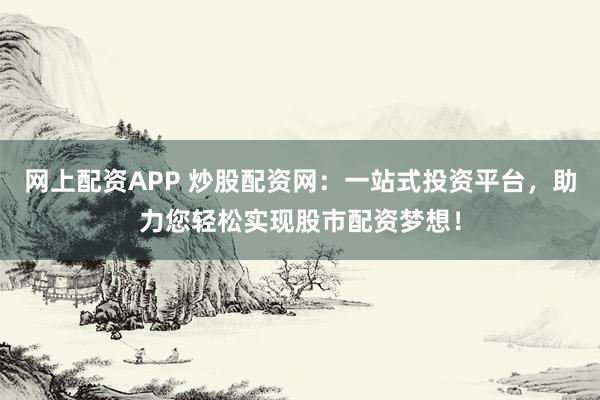 网上配资APP 炒股配资网：一站式投资平台，助力您轻松实现股市配资梦想！