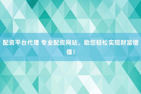 配资平台代理 专业配资网站，助您轻松实现财富增值！