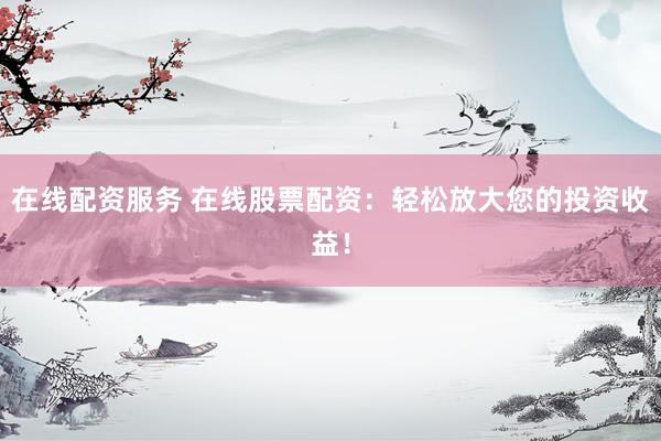 在线配资服务 在线股票配资：轻松放大您的投资收益！