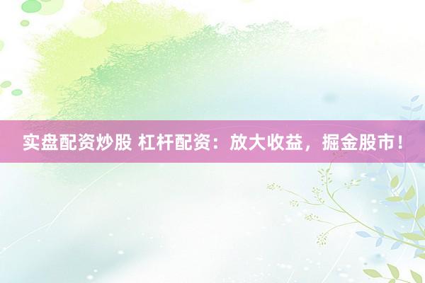 实盘配资炒股 杠杆配资：放大收益，掘金股市！