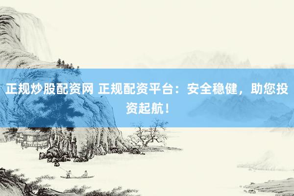 正规炒股配资网 正规配资平台：安全稳健，助您投资起航！