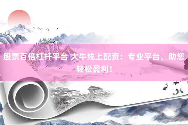 股票百倍杠杆平台 大牛线上配资：专业平台，助您轻松盈利！