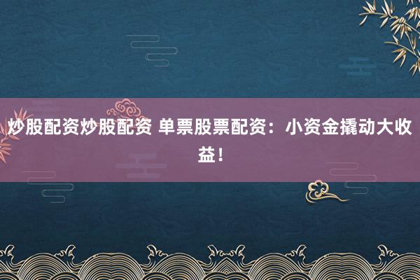 炒股配资炒股配资 单票股票配资：小资金撬动大收益！