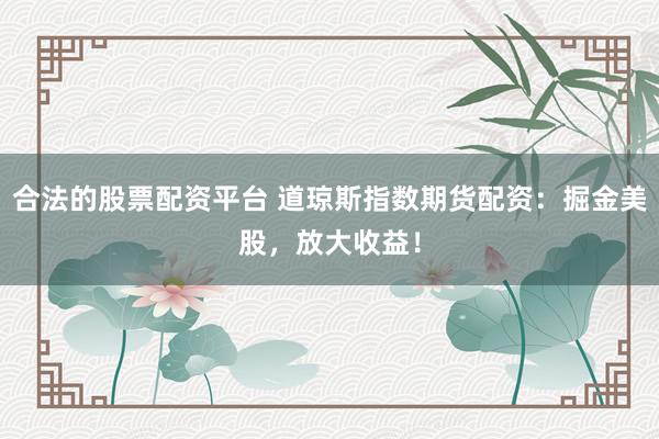 合法的股票配资平台 道琼斯指数期货配资：掘金美股，放大收益！