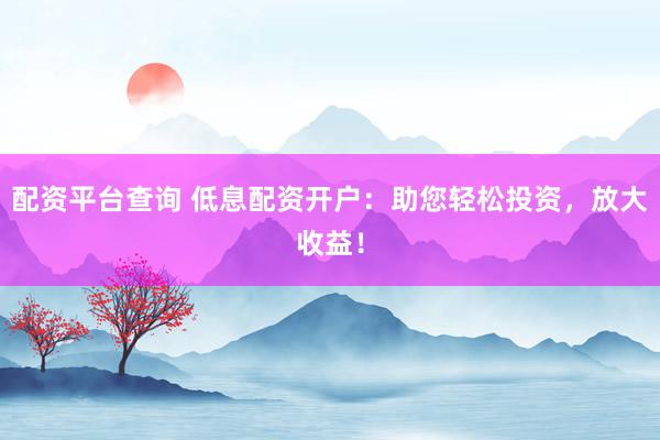 配资平台查询 低息配资开户：助您轻松投资，放大收益！
