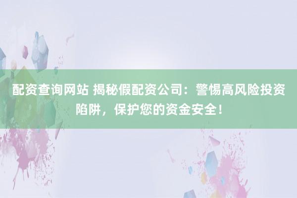 配资查询网站 揭秘假配资公司：警惕高风险投资陷阱，保护您的资金安全！