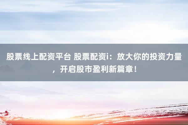 股票线上配资平台 股票配资i：放大你的投资力量，开启股市盈利新篇章！