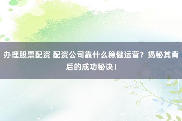 办理股票配资 配资公司靠什么稳健运营？揭秘其背后的成功秘诀！